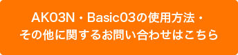 AK03N・Basic03の使用方法・その他に関するお問い合わせはこちら